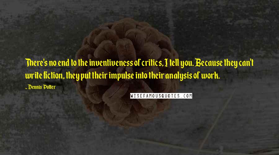 Dennis Potter Quotes: There's no end to the inventiveness of critics, I tell you. Because they can't write fiction, they put their impulse into their analysis of work.