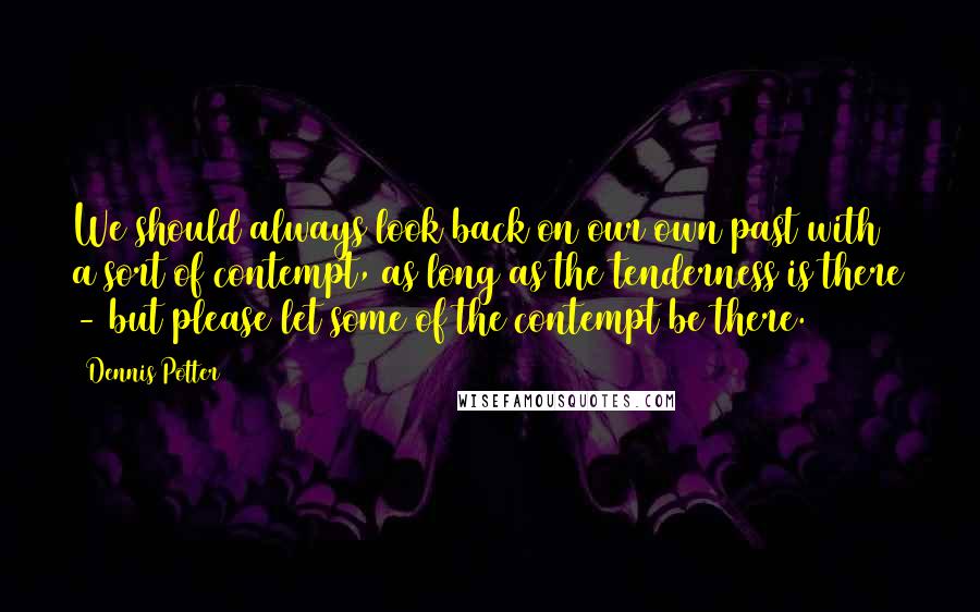 Dennis Potter Quotes: We should always look back on our own past with a sort of contempt, as long as the tenderness is there - but please let some of the contempt be there.