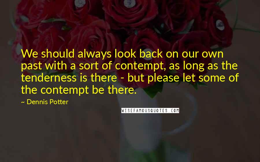 Dennis Potter Quotes: We should always look back on our own past with a sort of contempt, as long as the tenderness is there - but please let some of the contempt be there.