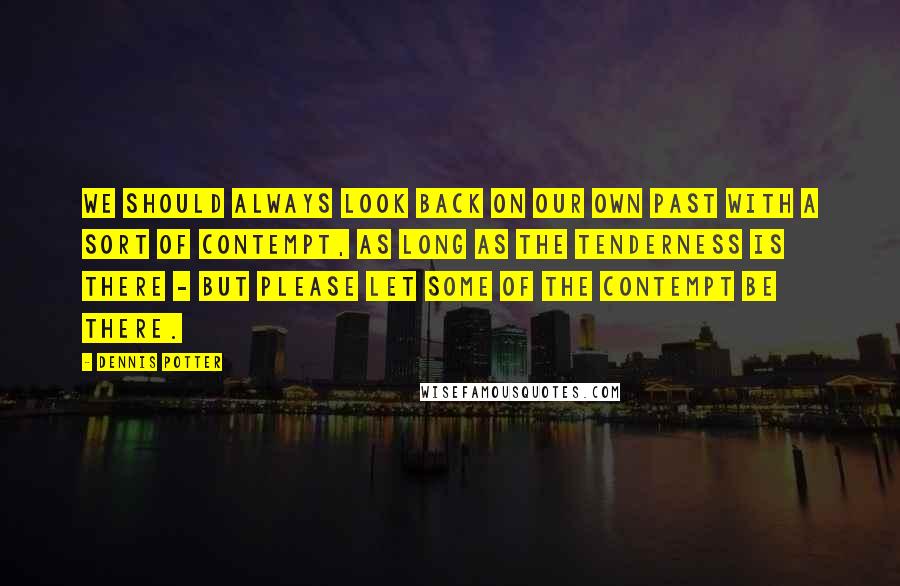Dennis Potter Quotes: We should always look back on our own past with a sort of contempt, as long as the tenderness is there - but please let some of the contempt be there.