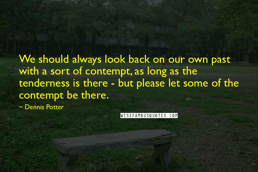 Dennis Potter Quotes: We should always look back on our own past with a sort of contempt, as long as the tenderness is there - but please let some of the contempt be there.