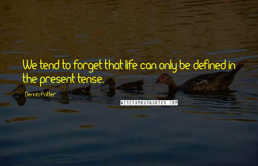 Dennis Potter Quotes: We tend to forget that life can only be defined in the present tense.