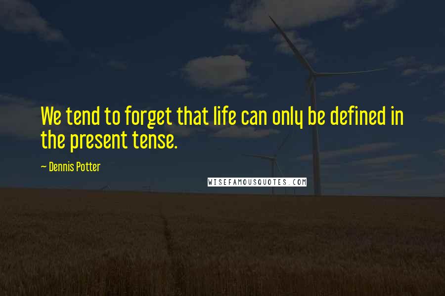 Dennis Potter Quotes: We tend to forget that life can only be defined in the present tense.