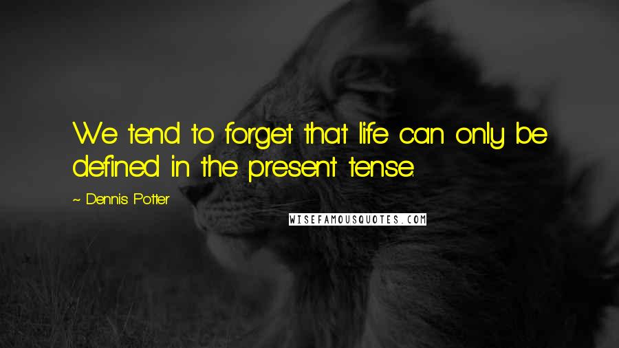 Dennis Potter Quotes: We tend to forget that life can only be defined in the present tense.