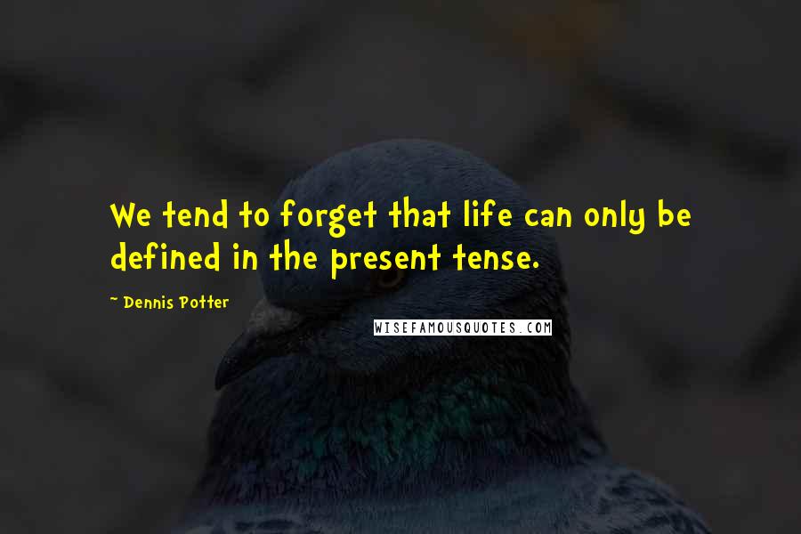 Dennis Potter Quotes: We tend to forget that life can only be defined in the present tense.