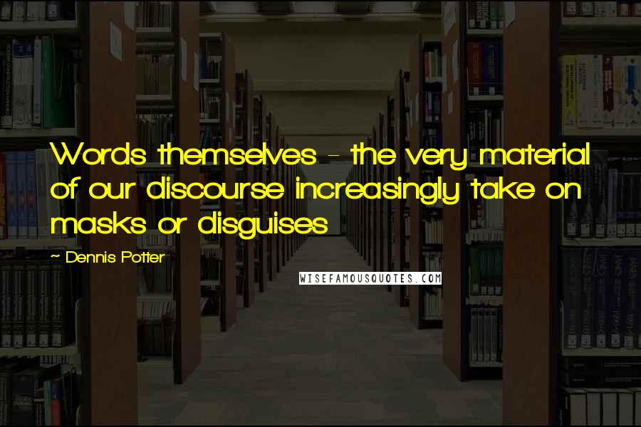 Dennis Potter Quotes: Words themselves - the very material of our discourse increasingly take on masks or disguises