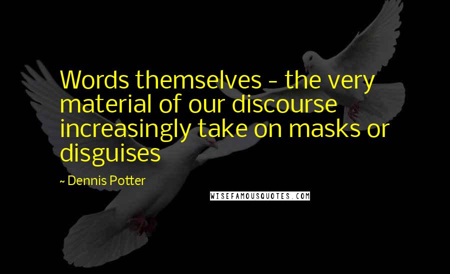 Dennis Potter Quotes: Words themselves - the very material of our discourse increasingly take on masks or disguises