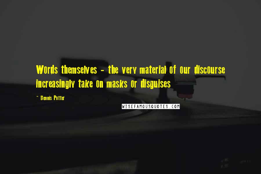 Dennis Potter Quotes: Words themselves - the very material of our discourse increasingly take on masks or disguises
