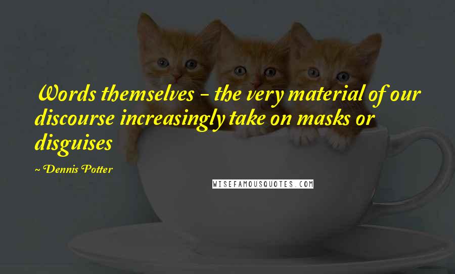 Dennis Potter Quotes: Words themselves - the very material of our discourse increasingly take on masks or disguises