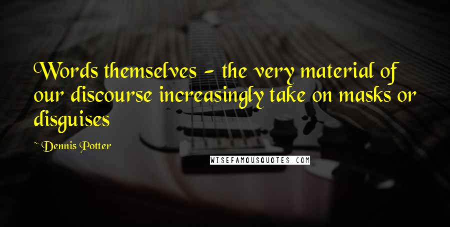 Dennis Potter Quotes: Words themselves - the very material of our discourse increasingly take on masks or disguises