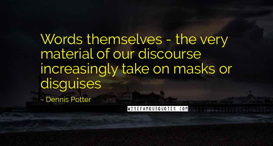 Dennis Potter Quotes: Words themselves - the very material of our discourse increasingly take on masks or disguises