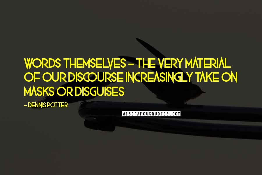 Dennis Potter Quotes: Words themselves - the very material of our discourse increasingly take on masks or disguises