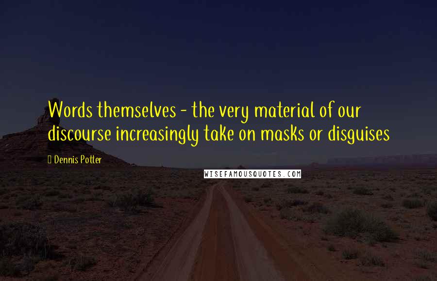 Dennis Potter Quotes: Words themselves - the very material of our discourse increasingly take on masks or disguises