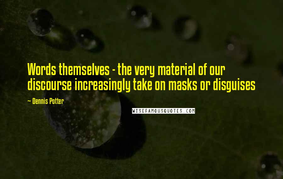 Dennis Potter Quotes: Words themselves - the very material of our discourse increasingly take on masks or disguises