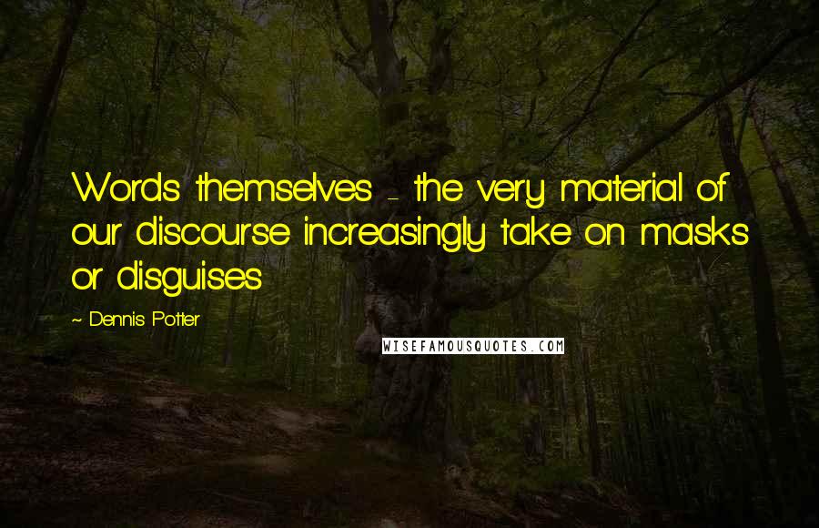 Dennis Potter Quotes: Words themselves - the very material of our discourse increasingly take on masks or disguises