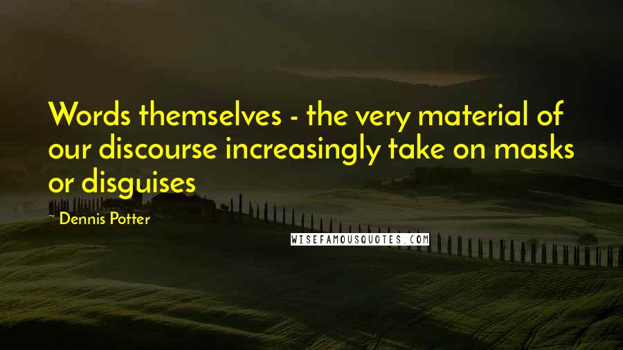 Dennis Potter Quotes: Words themselves - the very material of our discourse increasingly take on masks or disguises