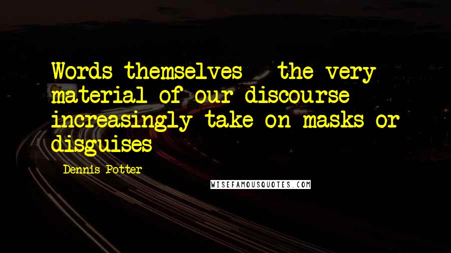 Dennis Potter Quotes: Words themselves - the very material of our discourse increasingly take on masks or disguises