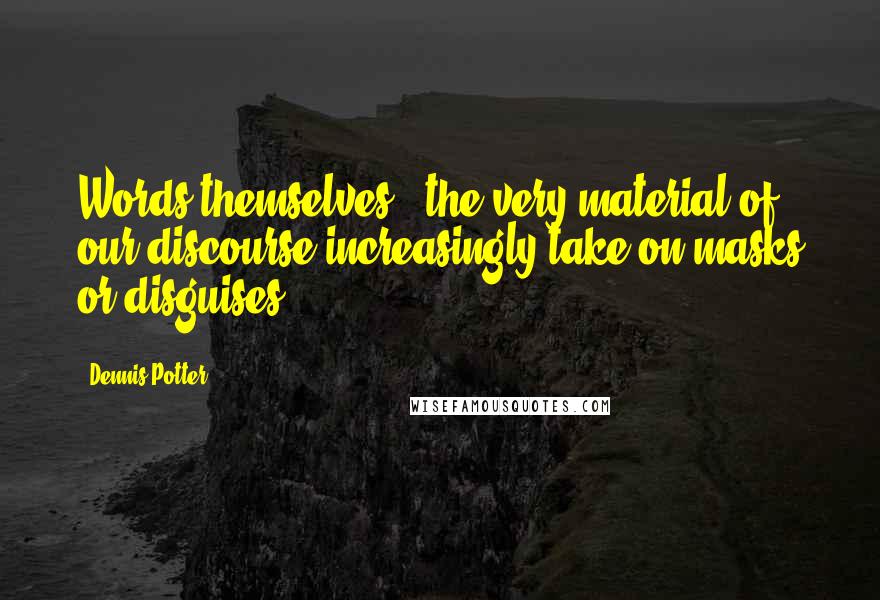 Dennis Potter Quotes: Words themselves - the very material of our discourse increasingly take on masks or disguises