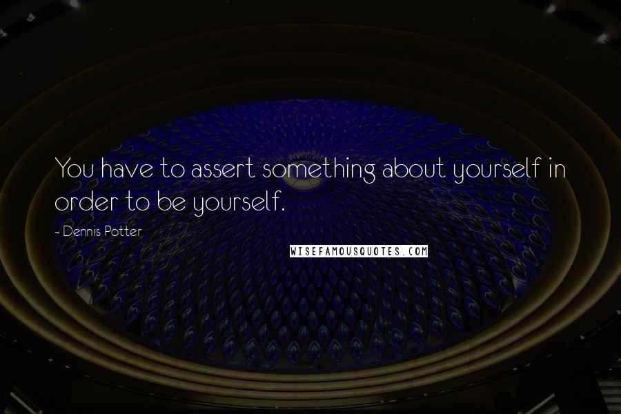 Dennis Potter Quotes: You have to assert something about yourself in order to be yourself.