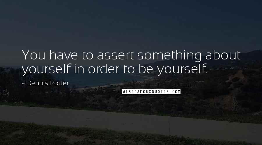 Dennis Potter Quotes: You have to assert something about yourself in order to be yourself.