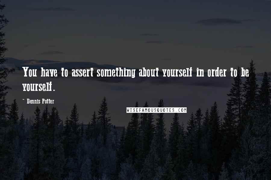 Dennis Potter Quotes: You have to assert something about yourself in order to be yourself.