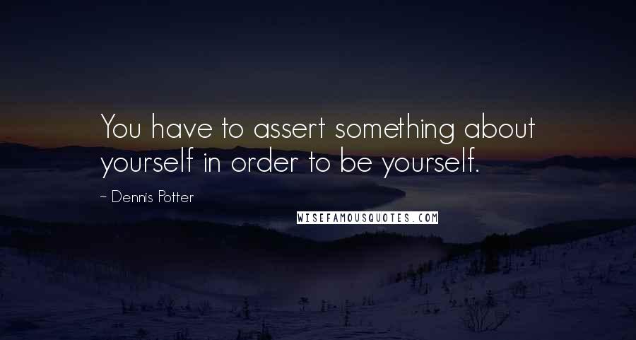 Dennis Potter Quotes: You have to assert something about yourself in order to be yourself.