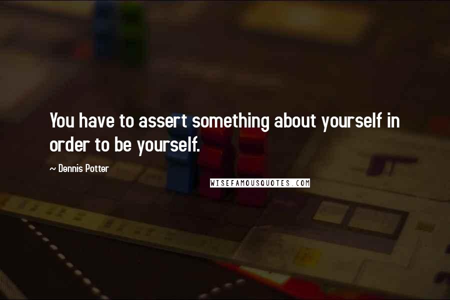 Dennis Potter Quotes: You have to assert something about yourself in order to be yourself.