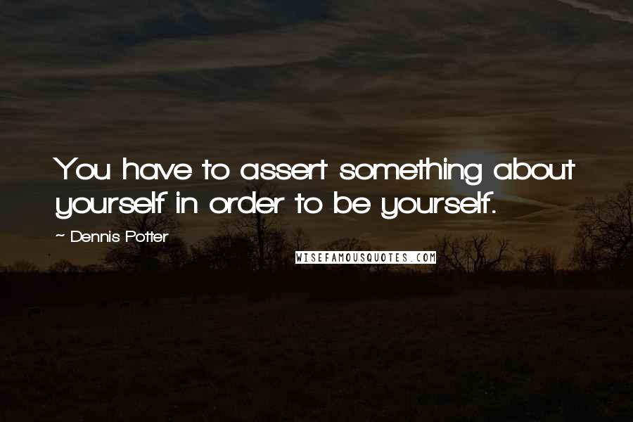 Dennis Potter Quotes: You have to assert something about yourself in order to be yourself.