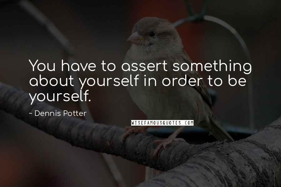 Dennis Potter Quotes: You have to assert something about yourself in order to be yourself.