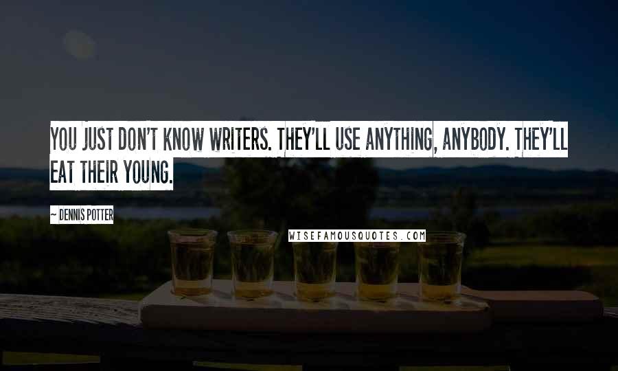 Dennis Potter Quotes: You just don't know writers. They'll use anything, anybody. They'll eat their young.