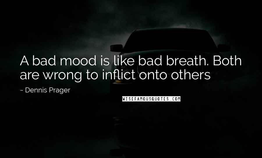 Dennis Prager Quotes: A bad mood is like bad breath. Both are wrong to inflict onto others