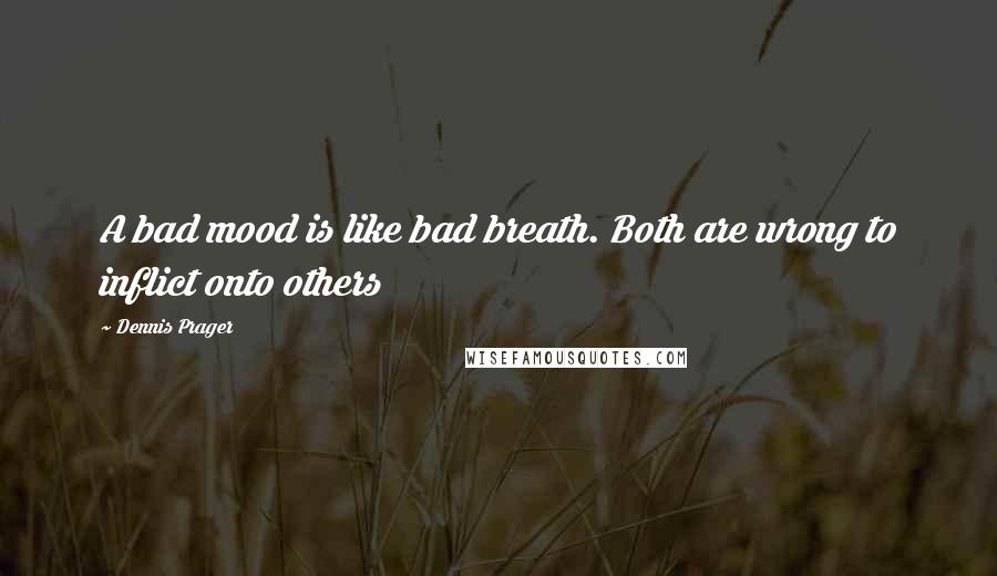 Dennis Prager Quotes: A bad mood is like bad breath. Both are wrong to inflict onto others