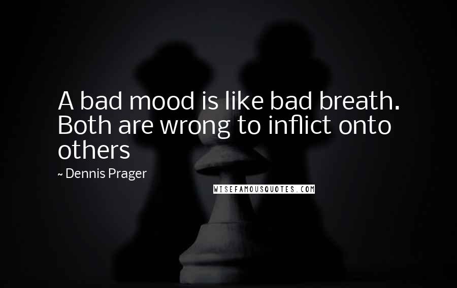 Dennis Prager Quotes: A bad mood is like bad breath. Both are wrong to inflict onto others