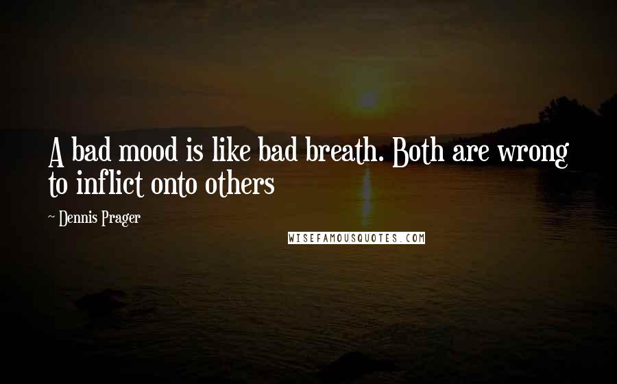 Dennis Prager Quotes: A bad mood is like bad breath. Both are wrong to inflict onto others