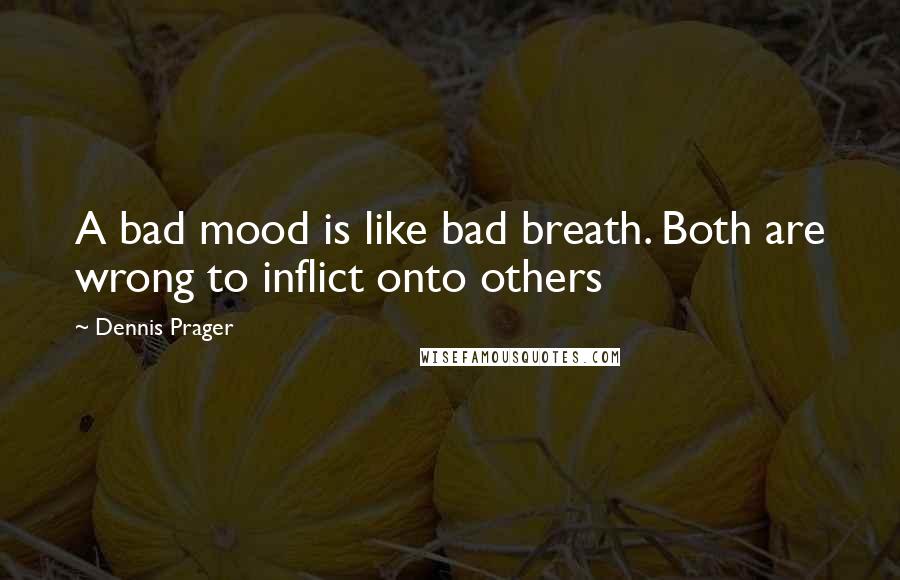 Dennis Prager Quotes: A bad mood is like bad breath. Both are wrong to inflict onto others