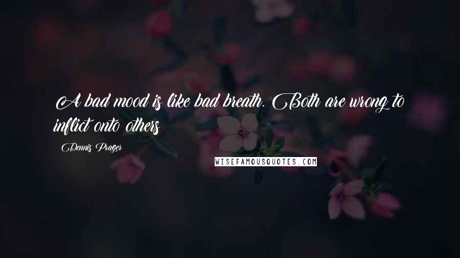 Dennis Prager Quotes: A bad mood is like bad breath. Both are wrong to inflict onto others