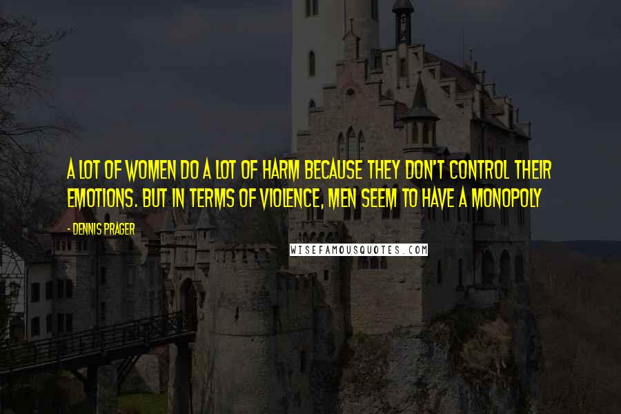 Dennis Prager Quotes: A lot of women do a lot of harm because they don't control their emotions. But in terms of violence, men seem to have a monopoly
