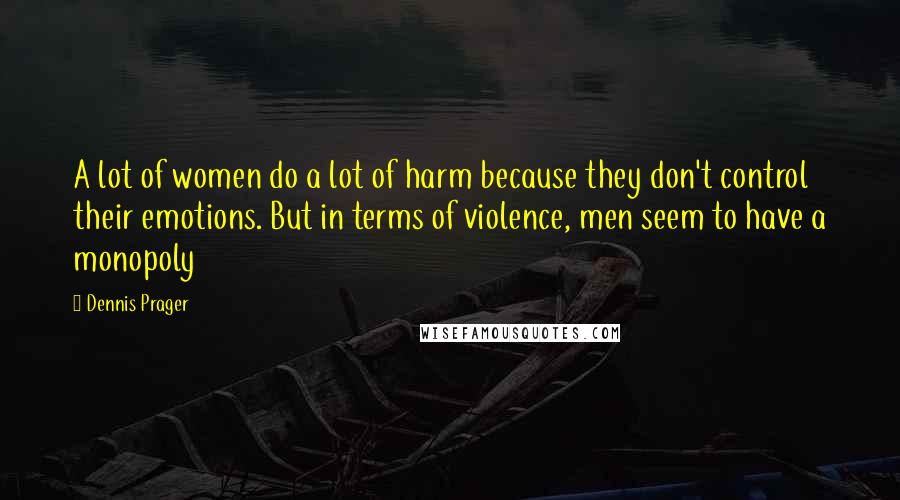 Dennis Prager Quotes: A lot of women do a lot of harm because they don't control their emotions. But in terms of violence, men seem to have a monopoly