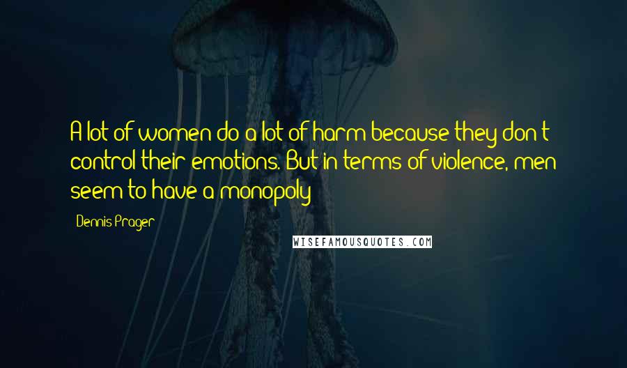 Dennis Prager Quotes: A lot of women do a lot of harm because they don't control their emotions. But in terms of violence, men seem to have a monopoly