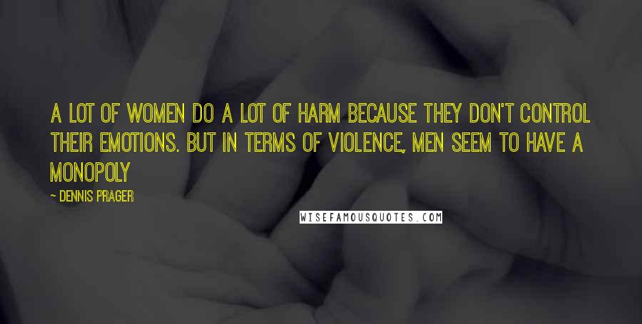 Dennis Prager Quotes: A lot of women do a lot of harm because they don't control their emotions. But in terms of violence, men seem to have a monopoly