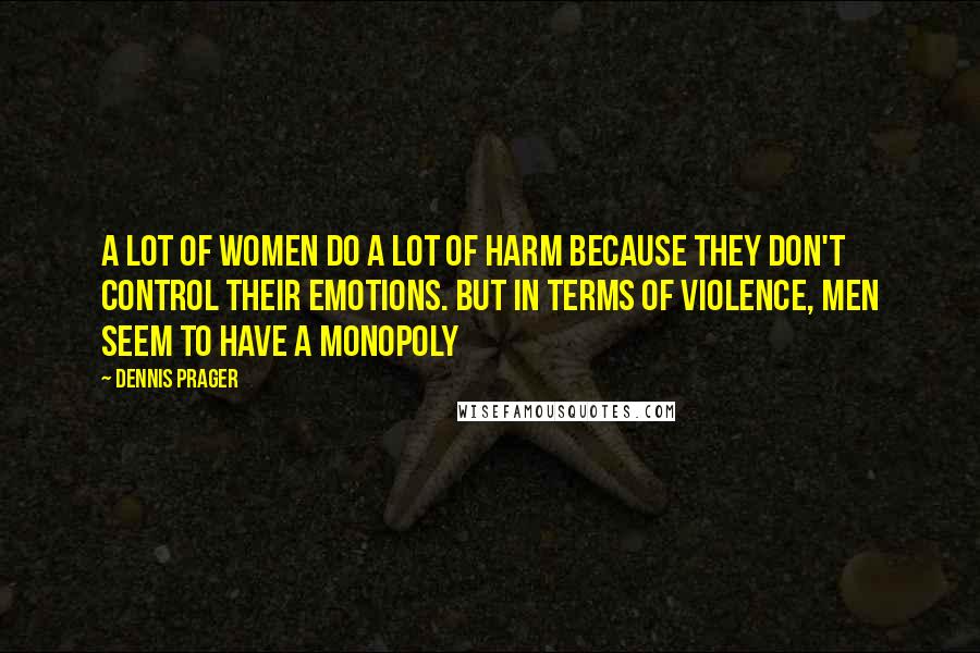 Dennis Prager Quotes: A lot of women do a lot of harm because they don't control their emotions. But in terms of violence, men seem to have a monopoly