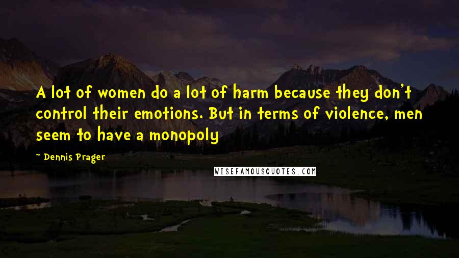 Dennis Prager Quotes: A lot of women do a lot of harm because they don't control their emotions. But in terms of violence, men seem to have a monopoly