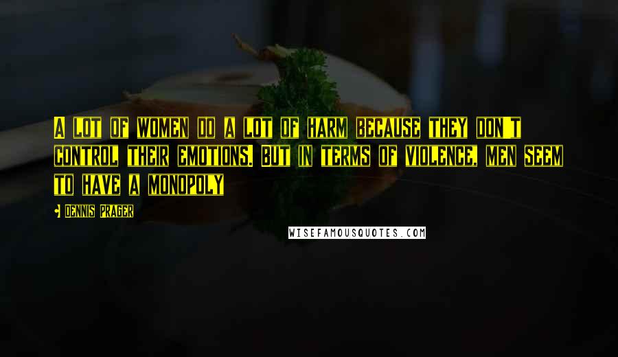 Dennis Prager Quotes: A lot of women do a lot of harm because they don't control their emotions. But in terms of violence, men seem to have a monopoly