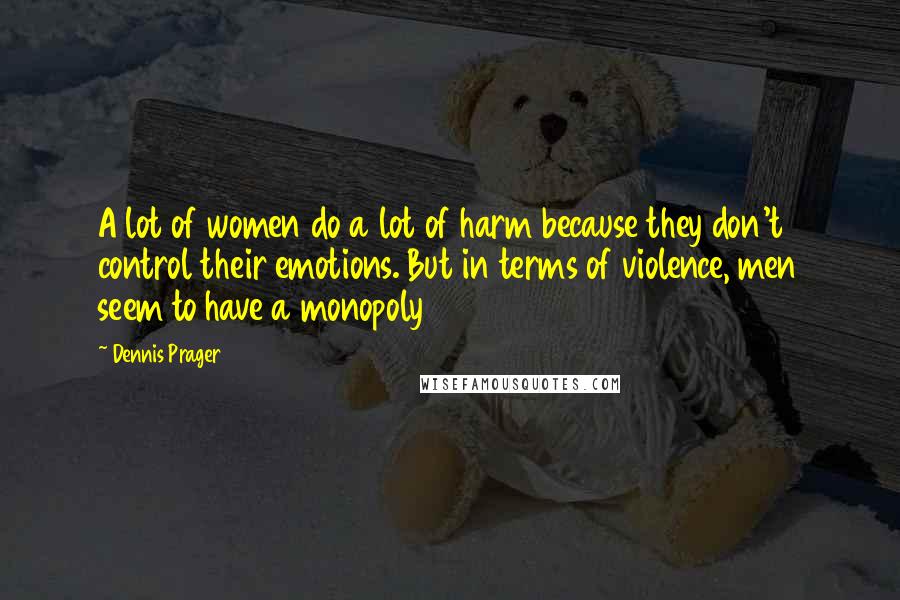 Dennis Prager Quotes: A lot of women do a lot of harm because they don't control their emotions. But in terms of violence, men seem to have a monopoly