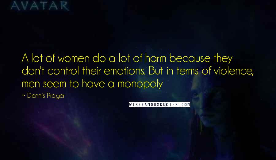 Dennis Prager Quotes: A lot of women do a lot of harm because they don't control their emotions. But in terms of violence, men seem to have a monopoly