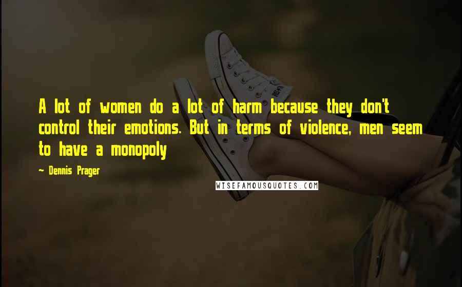 Dennis Prager Quotes: A lot of women do a lot of harm because they don't control their emotions. But in terms of violence, men seem to have a monopoly