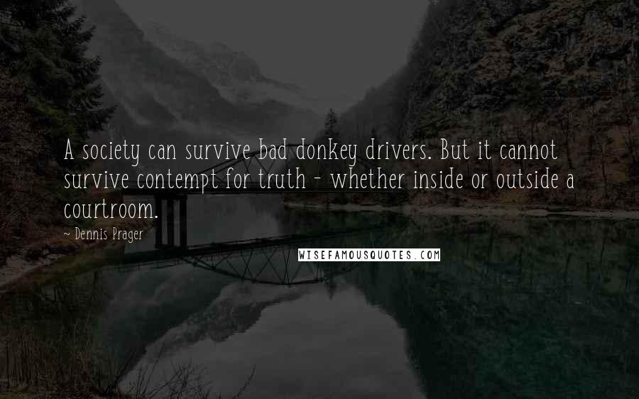 Dennis Prager Quotes: A society can survive bad donkey drivers. But it cannot survive contempt for truth - whether inside or outside a courtroom.