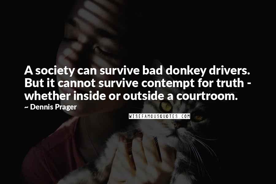 Dennis Prager Quotes: A society can survive bad donkey drivers. But it cannot survive contempt for truth - whether inside or outside a courtroom.