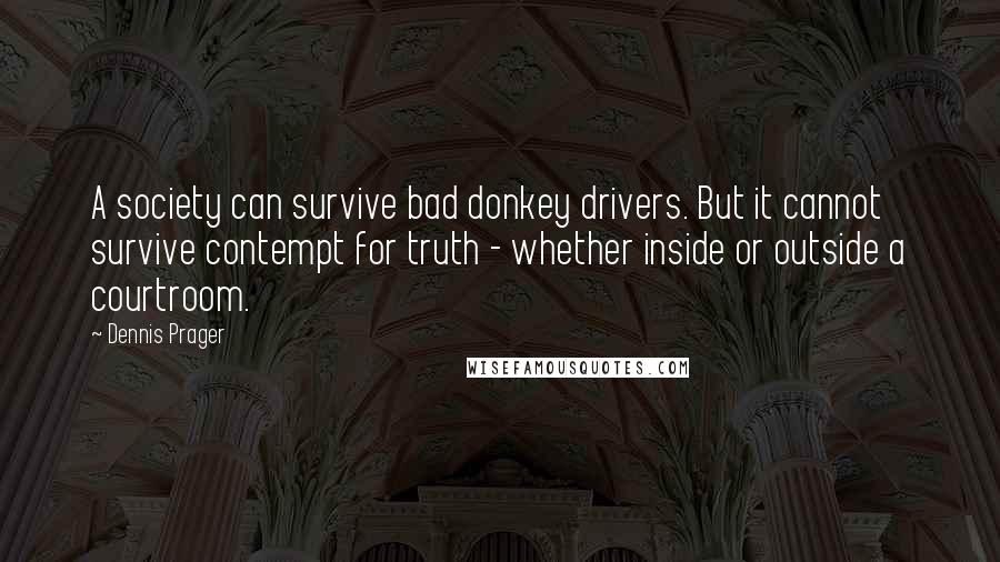 Dennis Prager Quotes: A society can survive bad donkey drivers. But it cannot survive contempt for truth - whether inside or outside a courtroom.