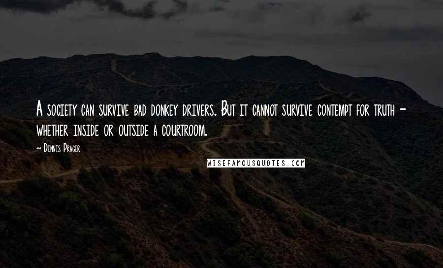 Dennis Prager Quotes: A society can survive bad donkey drivers. But it cannot survive contempt for truth - whether inside or outside a courtroom.